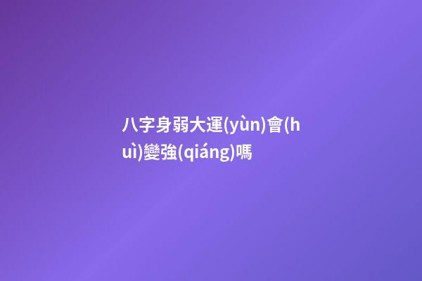八字身弱大運(yùn)會(huì)變強(qiáng)嗎 (八字身弱大運(yùn)會(huì)變強(qiáng)嗎女命)-第1張-觀點(diǎn)-玄機(jī)派